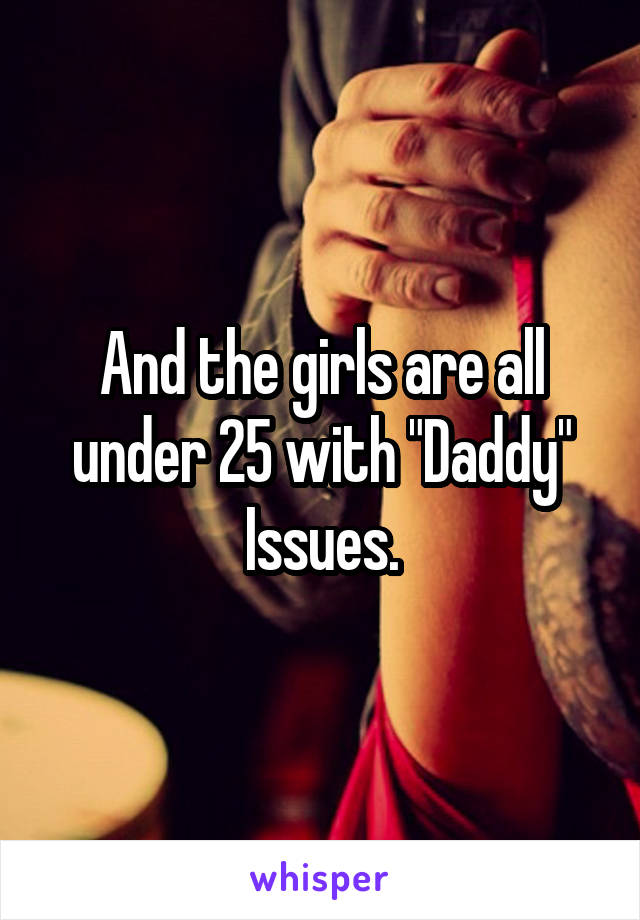 And the girls are all under 25 with "Daddy" Issues.