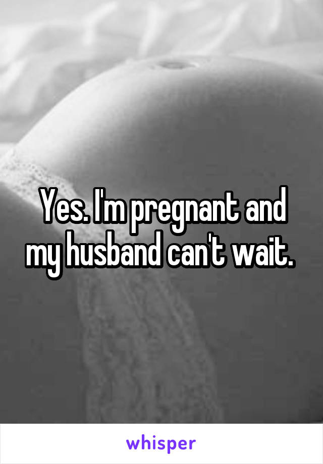 Yes. I'm pregnant and my husband can't wait. 