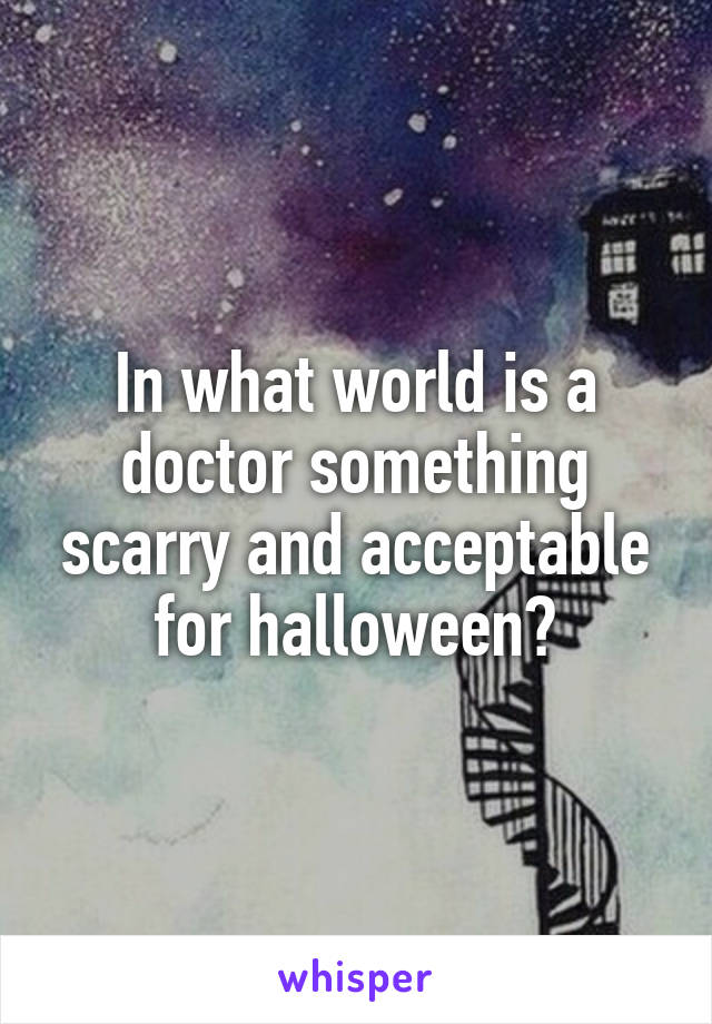 In what world is a doctor something scarry and acceptable for halloween?