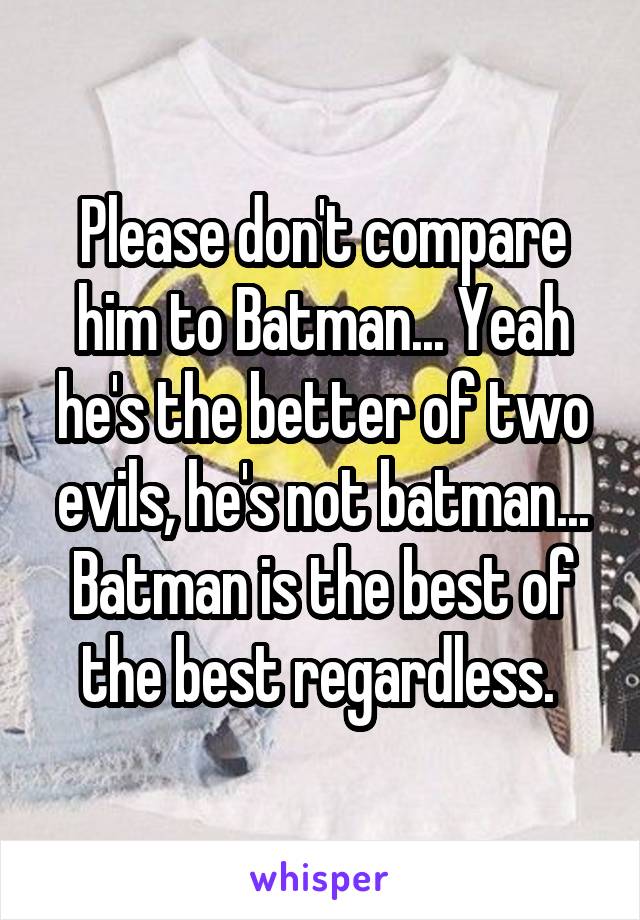 Please don't compare him to Batman... Yeah he's the better of two evils, he's not batman... Batman is the best of the best regardless. 