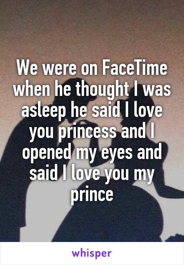We were on FaceTime when he thought I was asleep he said I love you princess and I opened my eyes and said I love you my prince