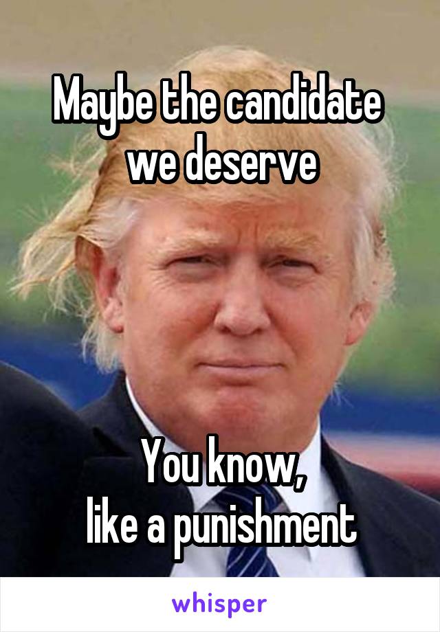 Maybe the candidate 
we deserve




You know,
like a punishment