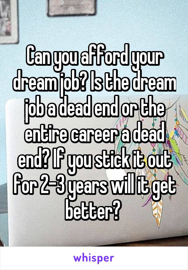 Can you afford your dream job? Is the dream job a dead end or the entire career a dead end? If you stick it out for 2-3 years will it get better? 