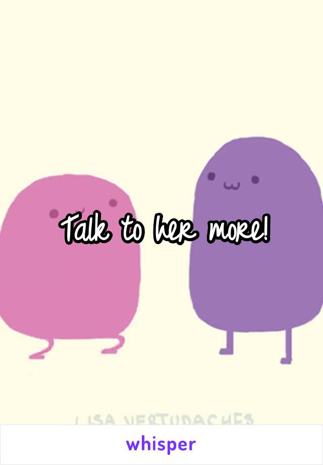 Talk to her more!