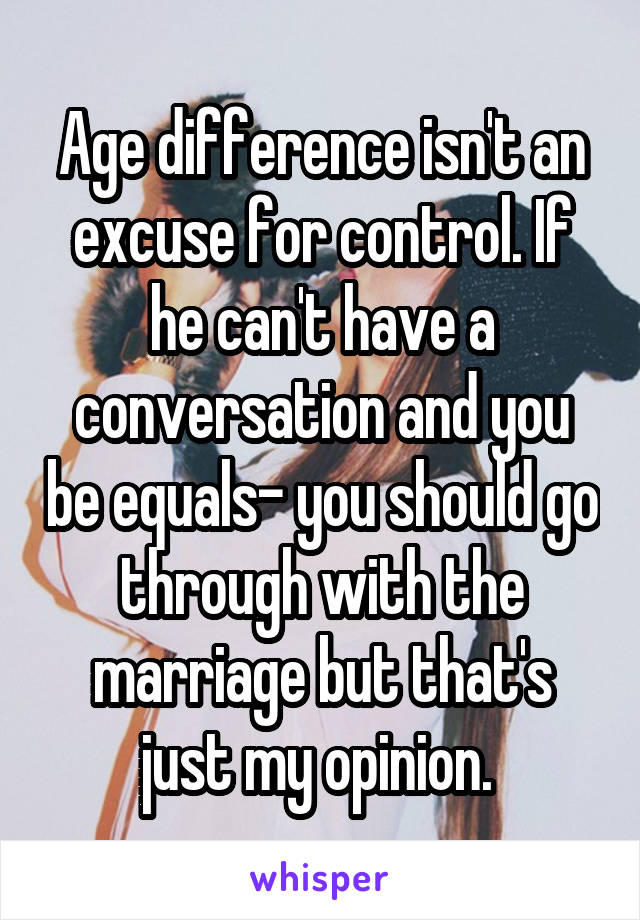 Age difference isn't an excuse for control. If he can't have a conversation and you be equals- you should go through with the marriage but that's just my opinion. 