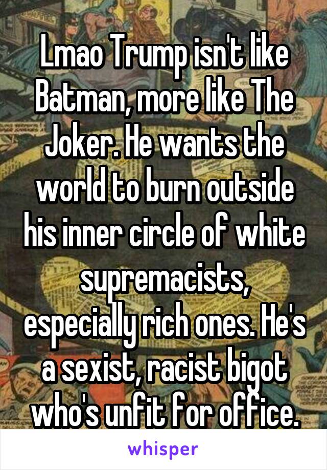 Lmao Trump isn't like Batman, more like The Joker. He wants the world to burn outside his inner circle of white supremacists, especially rich ones. He's a sexist, racist bigot who's unfit for office.