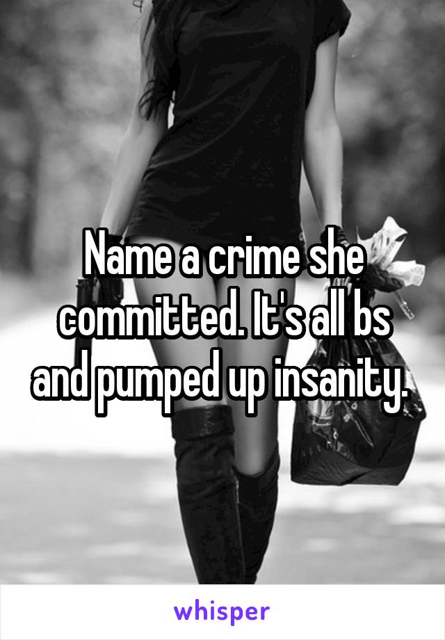 Name a crime she committed. It's all bs and pumped up insanity. 