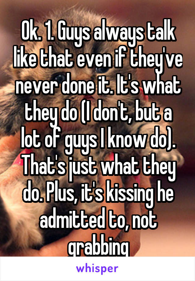 Ok. 1. Guys always talk like that even if they've never done it. It's what they do (I don't, but a lot of guys I know do). That's just what they do. Plus, it's kissing he admitted to, not grabbing