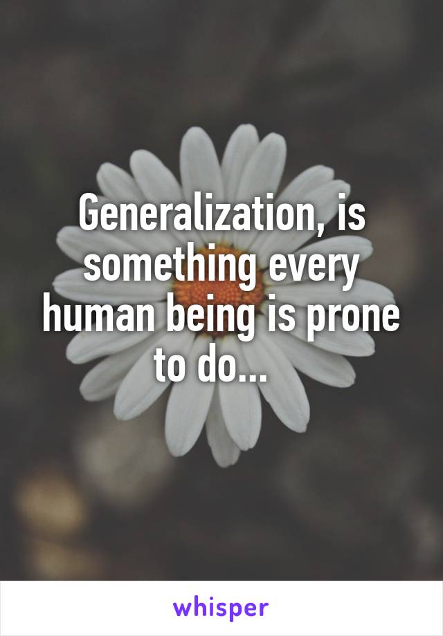 Generalization, is something every human being is prone to do...  
