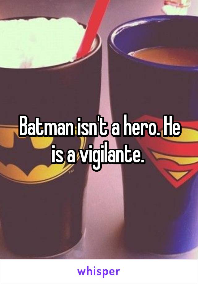 Batman isn't a hero. He is a vigilante. 