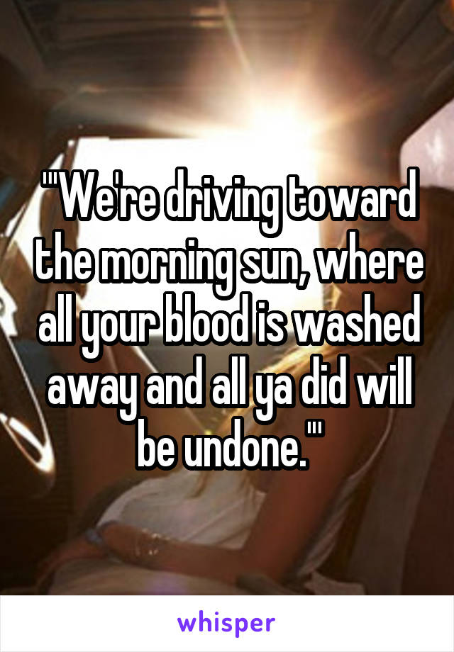 "'We're driving toward the morning sun, where all your blood is washed away and all ya did will be undone.'"
