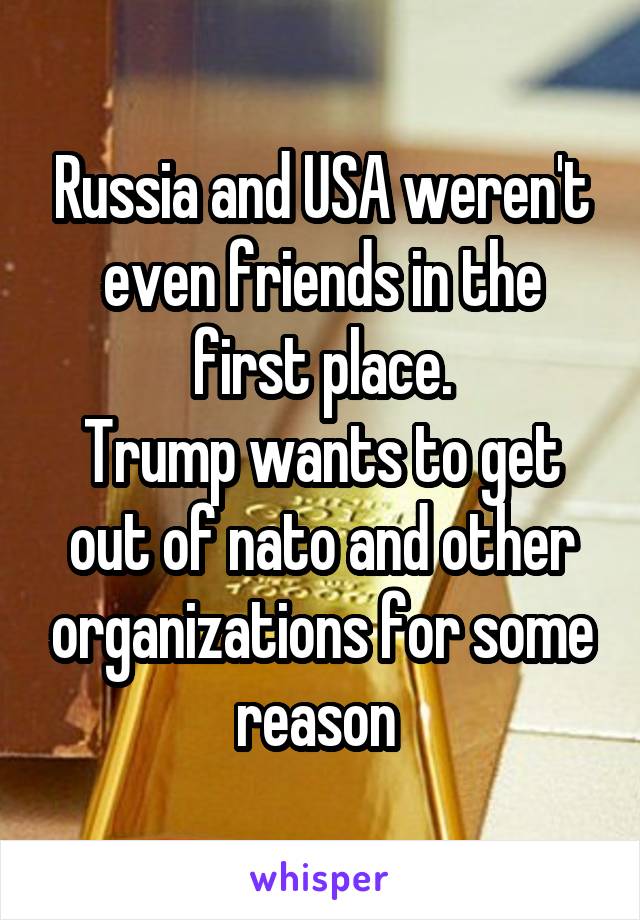 Russia and USA weren't even friends in the first place.
Trump wants to get out of nato and other organizations for some reason 