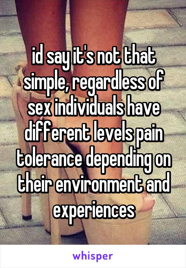 id say it's not that simple, regardless of sex individuals have different levels pain tolerance depending on their environment and experiences