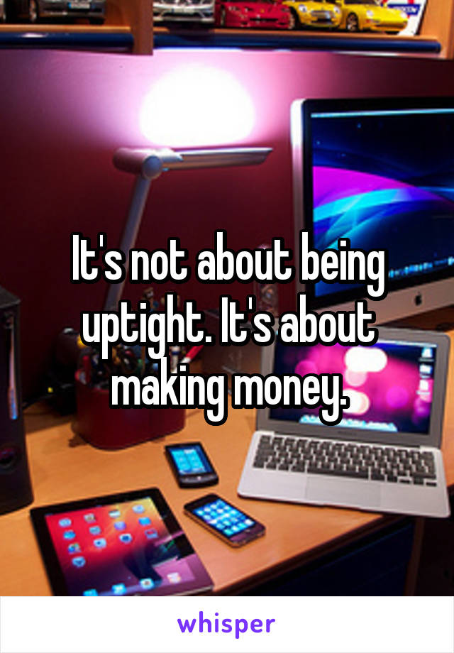 It's not about being uptight. It's about making money.