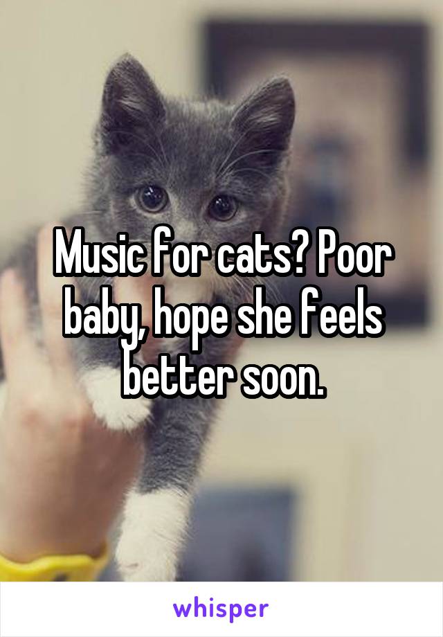 Music for cats? Poor baby, hope she feels better soon.