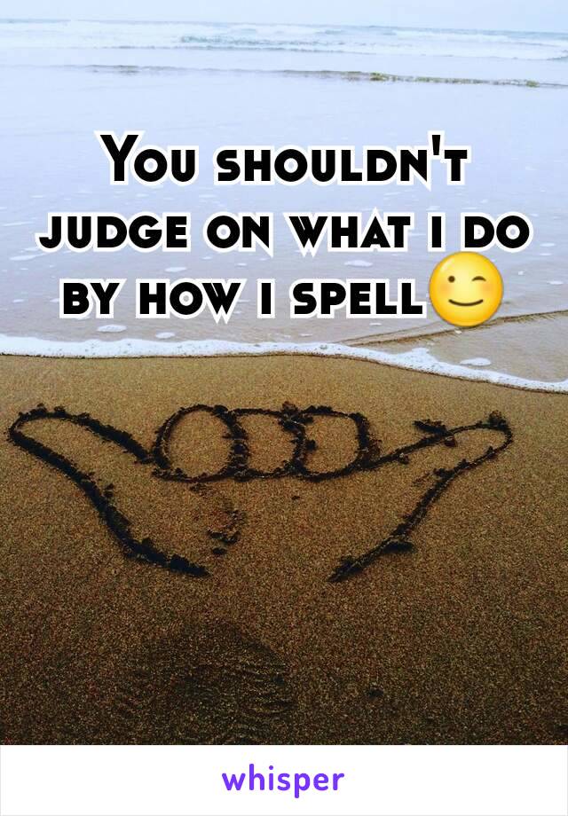 You shouldn't judge on what i do by how i spell😉