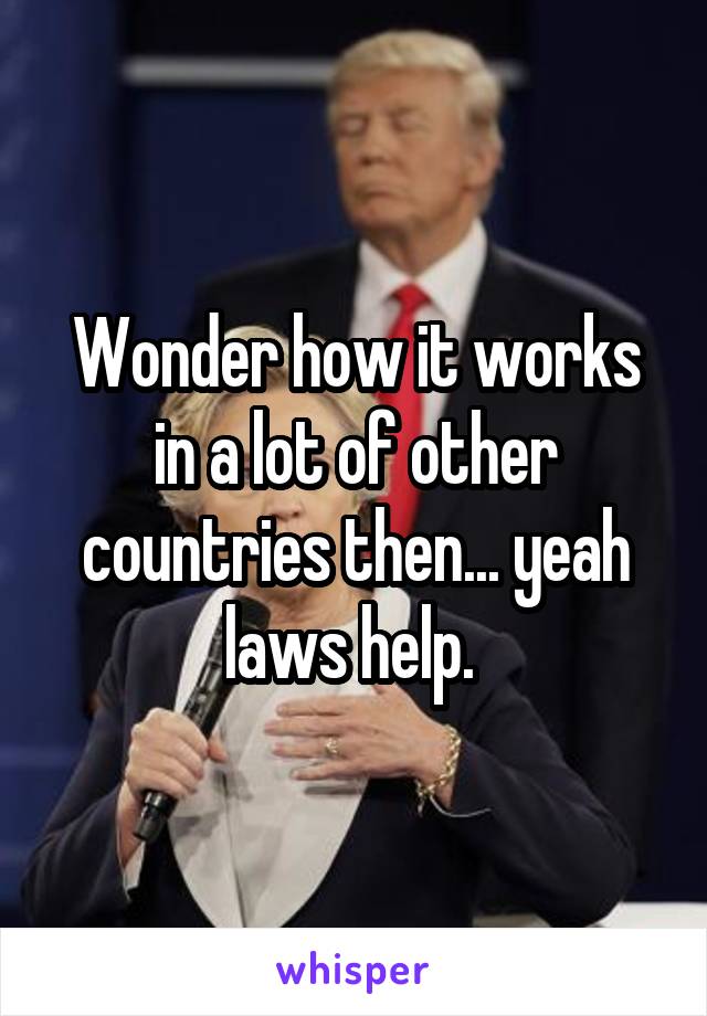 Wonder how it works in a lot of other countries then... yeah laws help. 