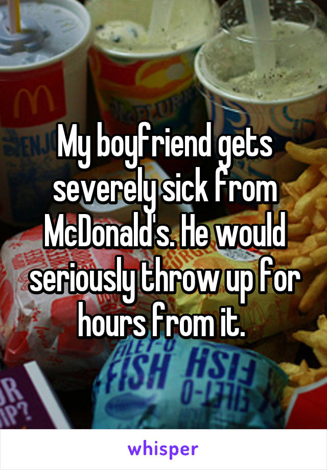 My boyfriend gets severely sick from McDonald's. He would seriously throw up for hours from it. 