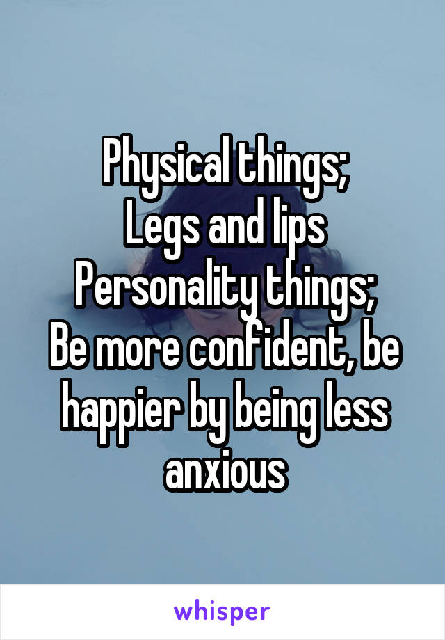 Physical things;
Legs and lips
Personality things;
Be more confident, be happier by being less anxious