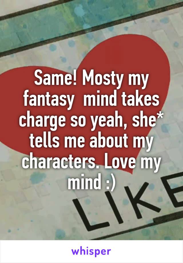 Same! Mosty my fantasy  mind takes charge so yeah, she* tells me about my characters. Love my mind :)