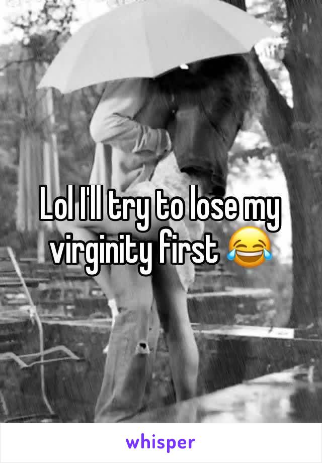 Lol I'll try to lose my virginity first 😂