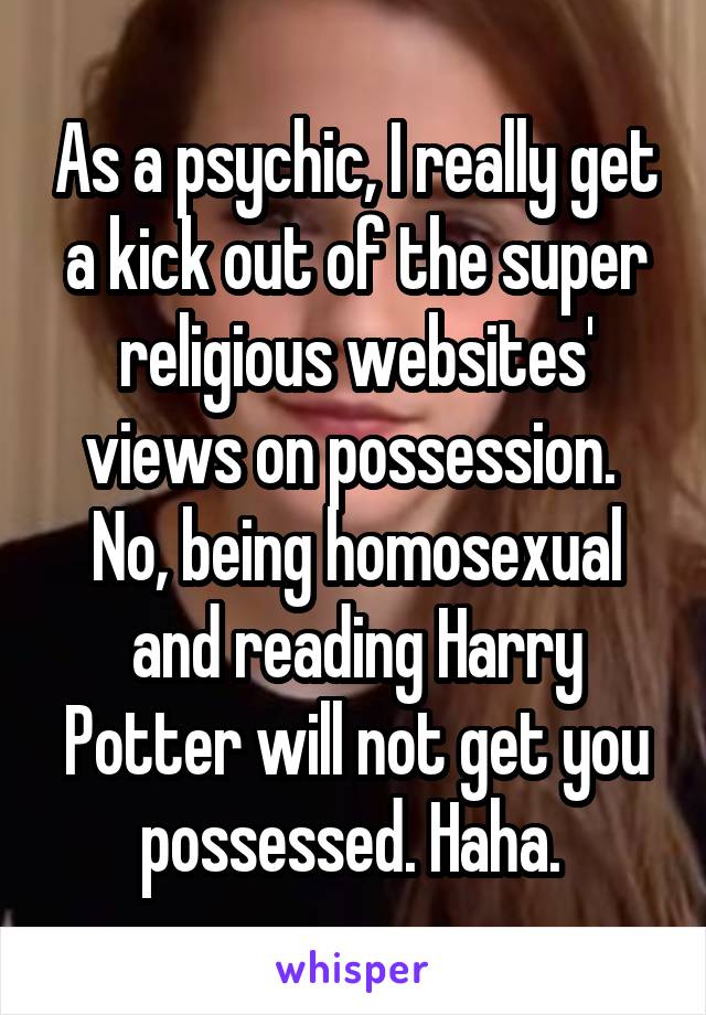 As a psychic, I really get a kick out of the super religious websites' views on possession. 
No, being homosexual and reading Harry Potter will not get you possessed. Haha. 