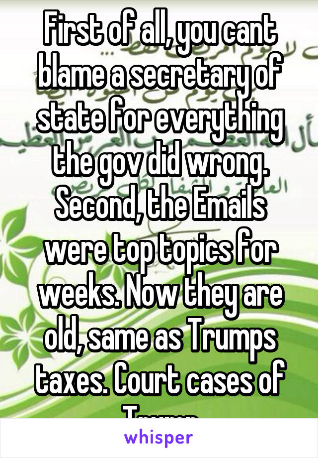 First of all, you cant blame a secretary of state for everything the gov did wrong. Second, the Emails were top topics for weeks. Now they are old, same as Trumps taxes. Court cases of Trump