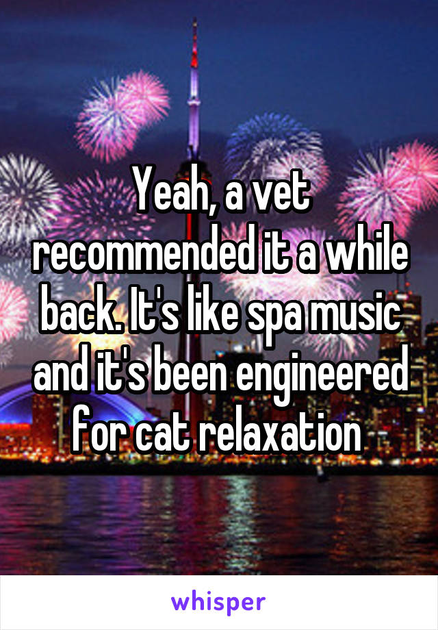Yeah, a vet recommended it a while back. It's like spa music and it's been engineered for cat relaxation 