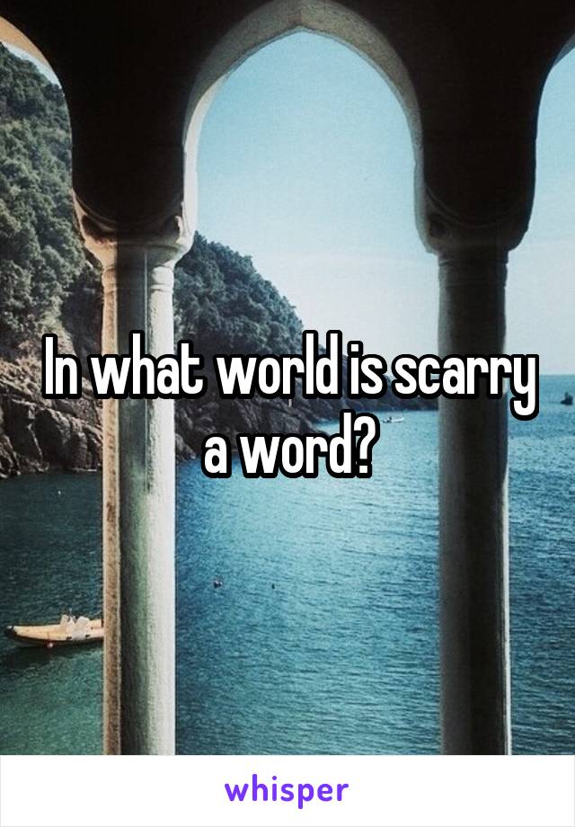 In what world is scarry a word?