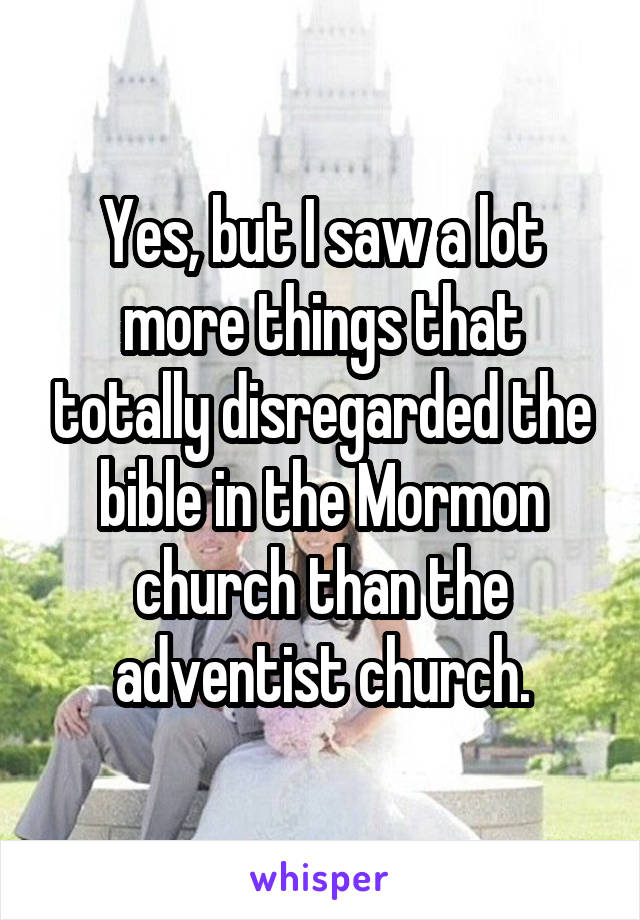 Yes, but I saw a lot more things that totally disregarded the bible in the Mormon church than the adventist church.