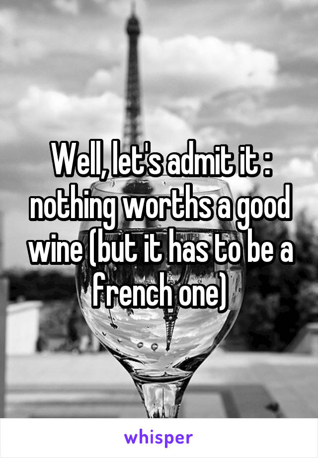 Well, let's admit it :
nothing worths a good wine (but it has to be a french one)