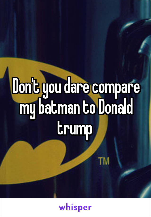 Don't you dare compare my batman to Donald trump 