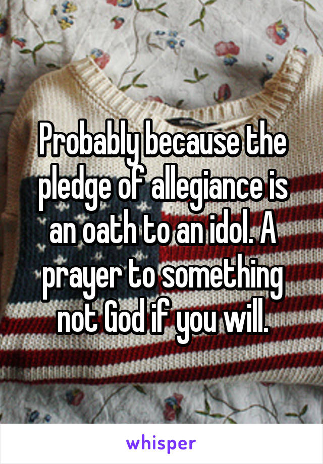 Probably because the pledge of allegiance is an oath to an idol. A prayer to something not God if you will.