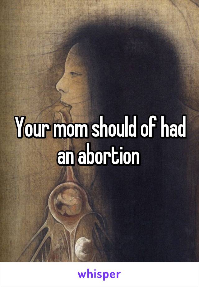 Your mom should of had an abortion 