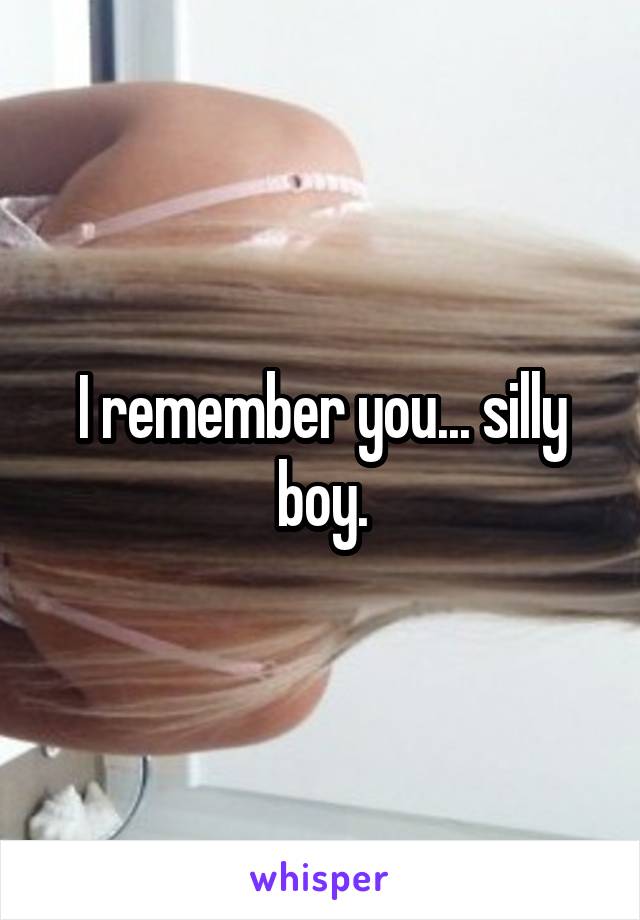 I remember you... silly boy.