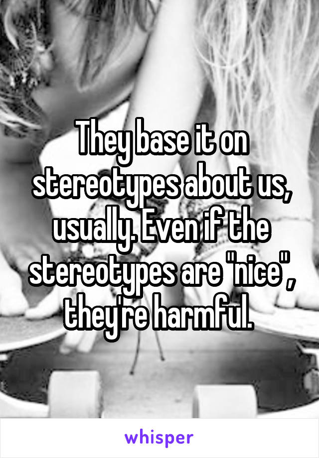 They base it on stereotypes about us, usually. Even if the stereotypes are "nice", they're harmful. 