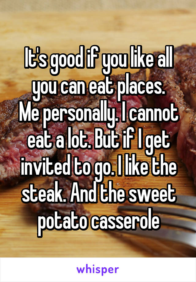 It's good if you like all you can eat places.
Me personally. I cannot eat a lot. But if I get invited to go. I like the steak. And the sweet potato casserole