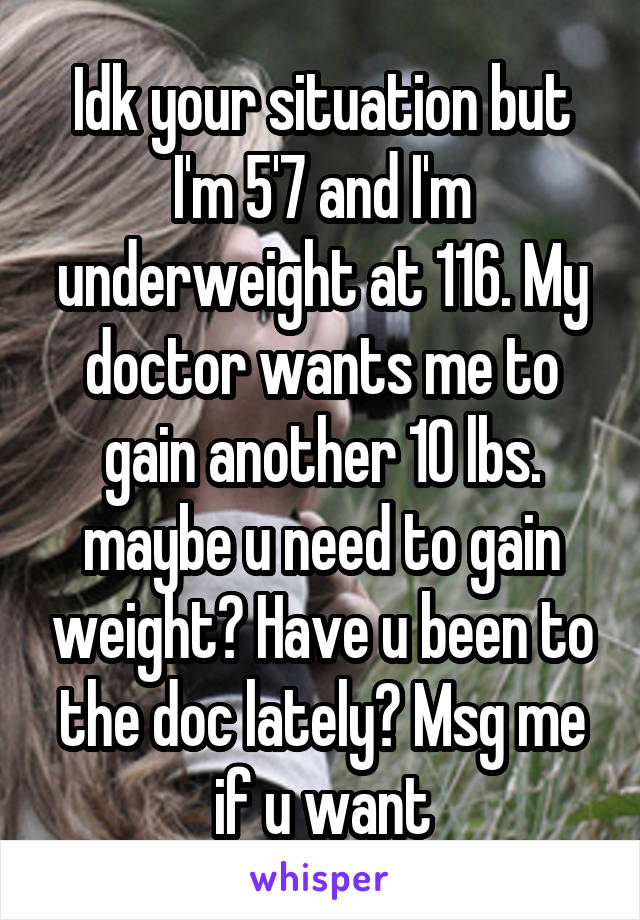 Idk your situation but I'm 5'7 and I'm underweight at 116. My doctor wants me to gain another 10 lbs. maybe u need to gain weight? Have u been to the doc lately? Msg me if u want