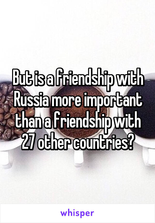 But is a friendship with Russia more important than a friendship with 27 other countries?