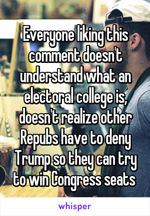 Everyone liking this comment doesn't understand what an electoral college is, doesn't realize other Repubs have to deny Trump so they can try to win Congress seats 