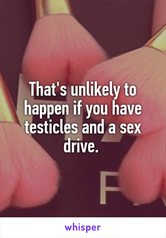 That's unlikely to happen if you have testicles and a sex drive. 