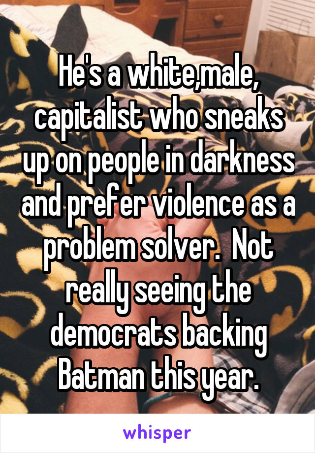 He's a white,male, capitalist who sneaks up on people in darkness and prefer violence as a problem solver.  Not really seeing the democrats backing Batman this year.