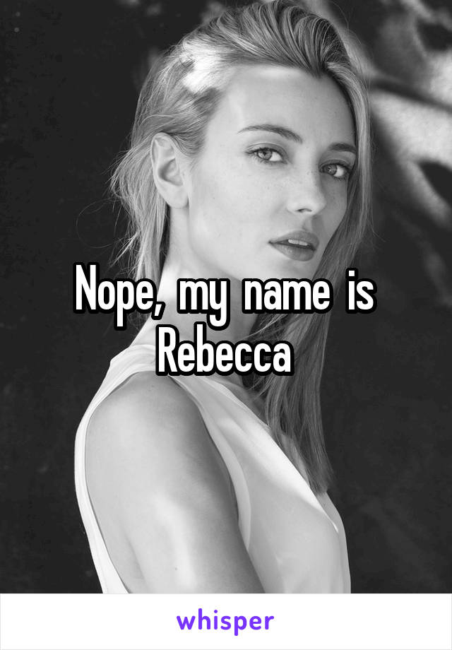 Nope,  my  name  is  Rebecca 