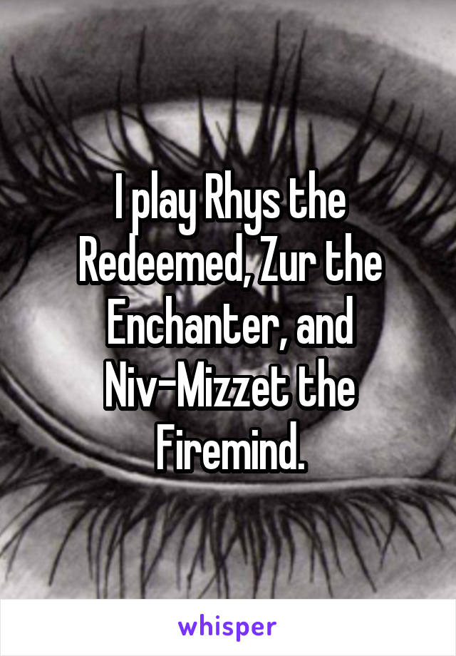 I play Rhys the Redeemed, Zur the Enchanter, and Niv-Mizzet the Firemind.