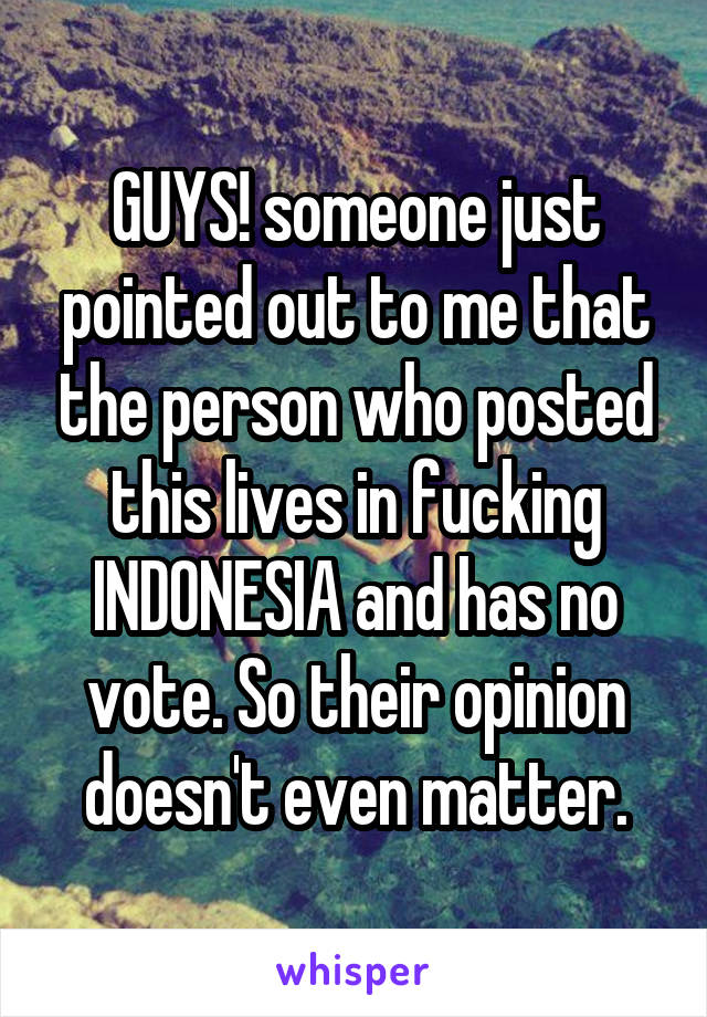 GUYS! someone just pointed out to me that the person who posted this lives in fucking INDONESIA and has no vote. So their opinion doesn't even matter.