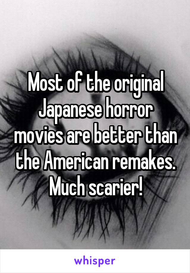 Most of the original Japanese horror movies are better than the American remakes. Much scarier!