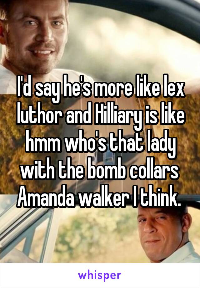 I'd say he's more like lex luthor and Hilliary is like hmm who's that lady with the bomb collars  Amanda walker I think. 