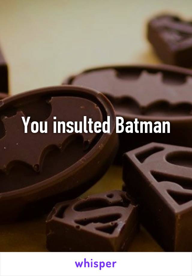 You insulted Batman
