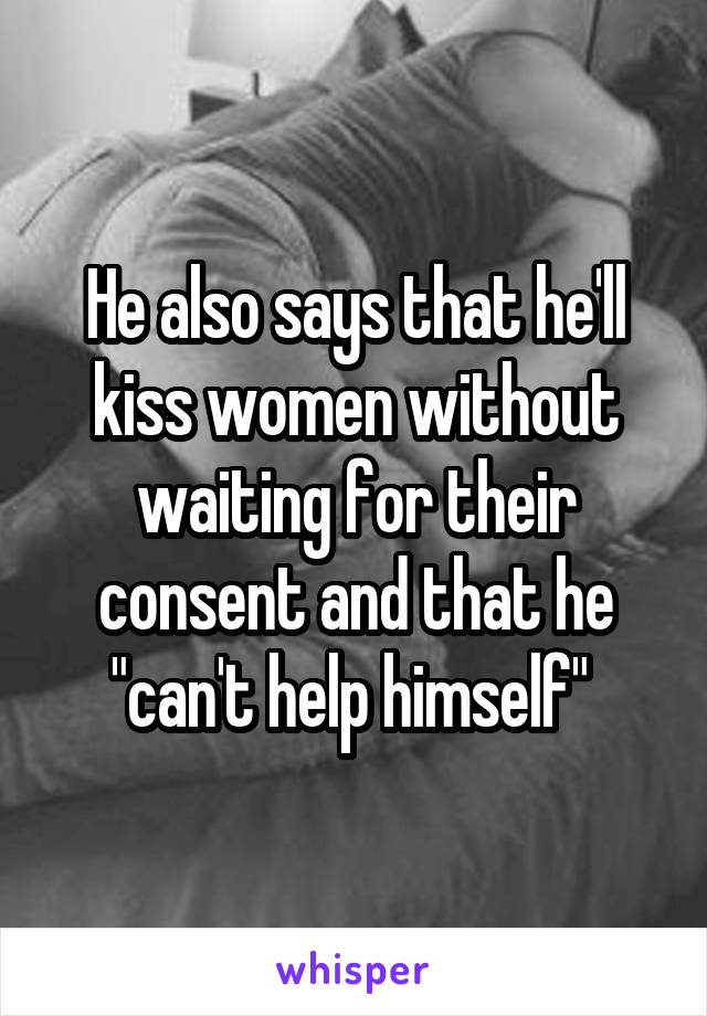 He also says that he'll kiss women without waiting for their consent and that he "can't help himself" 