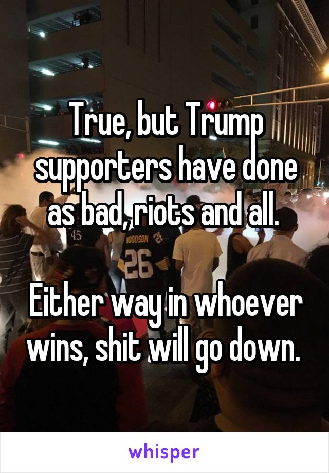 True, but Trump supporters have done as bad, riots and all. 

Either way in whoever wins, shit will go down. 